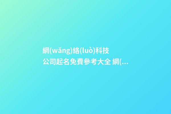 網(wǎng)絡(luò)科技公司起名免費參考大全 網(wǎng)絡(luò)科技公司起名最新-第1張-公司起名-玄機派